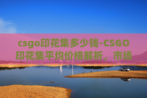 csgo印花集多少钱-CSGO印花集平均价格解析，市场现状、价值影响因素与购买策略