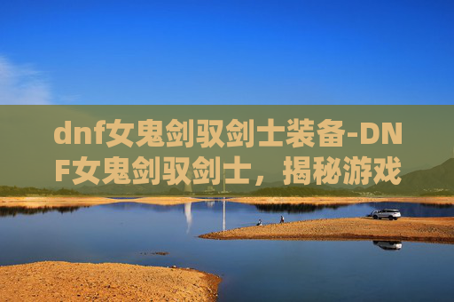 dnf女鬼剑驭剑士装备-DNF女鬼剑驭剑士，揭秘游戏中的神秘力量