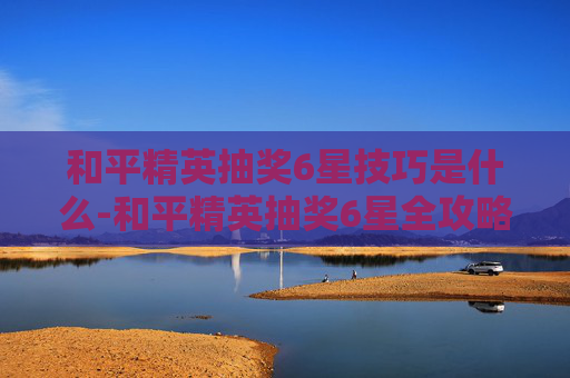 和平精英抽奖6星技巧是什么-和平精英抽奖6星全攻略,掌握技巧稳拿高星,告别盲目尝试! 和平精英抽奖6星技巧是什么-和平精英抽奖6星全攻略,掌握技巧稳拿高星,告别盲目尝试!