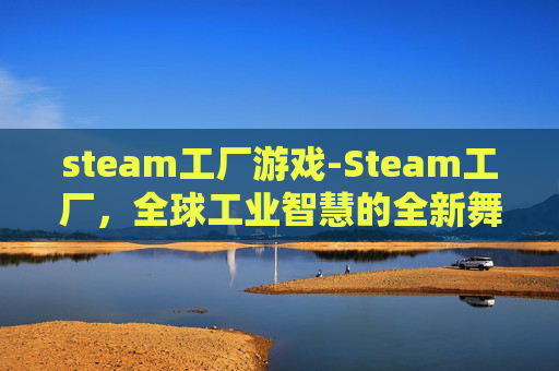 steam工厂游戏-Steam工厂，全球工业智慧的全新舞台，重塑技术合作与产业升级方向
