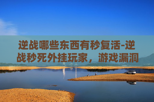 逆战哪些东西有秒复活-逆战秒死外挂玩家，游戏漏洞漏洞中寻规则，理性玩家需筑牢安全防线