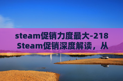 steam促销力度最大-218 Steam促销深度解读，从热点现象到玩家全场景体验指南