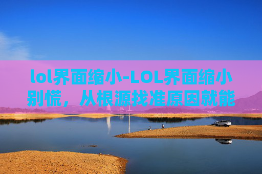 lol界面缩小-LOL界面缩小别慌，从根源找准原因就能精准解决
