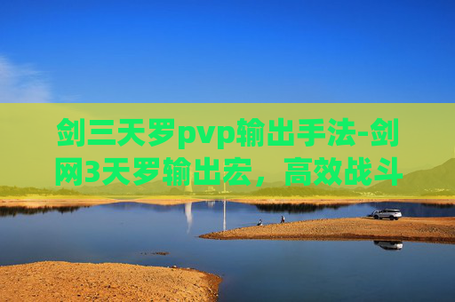 剑三天罗pvp输出手法-剑网3天罗输出宏，高效战斗的秘诀