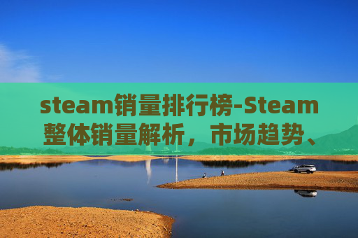 steam销量排行榜-Steam整体销量解析，市场趋势、用户动态与未来展望