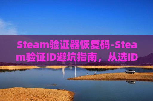 Steam验证器恢复码-Steam验证ID避坑指南，从选ID到防封的全流程解析，少走至少一年的弯路