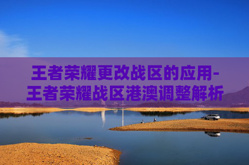 王者荣耀更改战区的应用-王者荣耀战区港澳调整解析，规则变动背后的战略考量与玩家影响