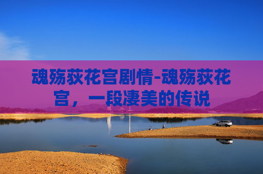魂殇荻花宫剧情-魂殇荻花宫,一段凄美的传说 魂殇荻花宫剧情-魂殇荻花宫,一段凄美的传说