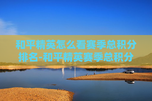 和平精英怎么看赛季总积分排名-和平精英赛季总积分解读，赛季走势与玩家核心参与逻辑全景剖析