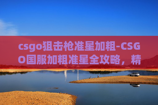 csgo狙击枪准星加粗-CSGO国服加粗准星全攻略,精准瞄准的必备技巧与实战解析 csgo狙击枪准星加粗-CSGO国服加粗准星全攻略,精准瞄准的必备技巧与实战解析