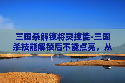 三国杀解锁将灵技能-三国杀技能解锁后不能点亮，从机制到影响的多维度解析