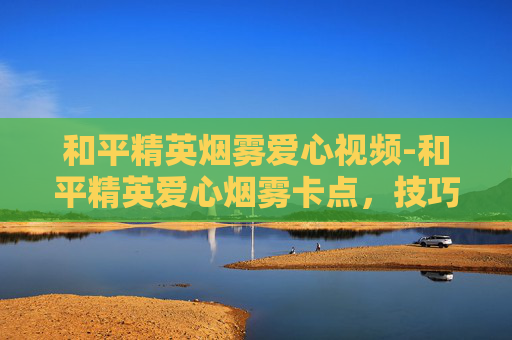 和平精英烟雾爱心视频-和平精英爱心烟雾卡点，技巧解析与实战运用指南