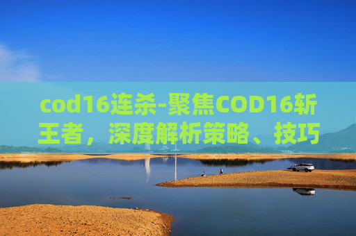cod16连杀-聚焦COD16斩王者，深度解析策略、技巧与实战要点，助你提升战斗胜率