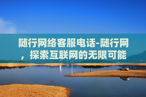 随行网络客服电话-随行网，探索互联网的无限可能