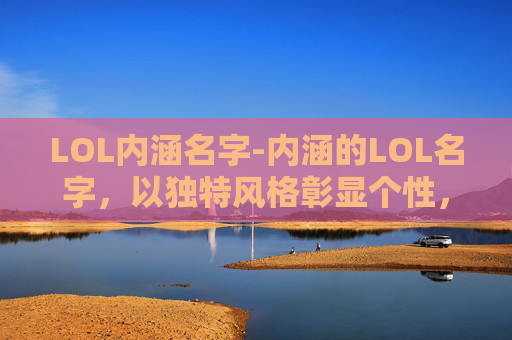 LOL内涵名字-内涵的LOL名字，以独特风格彰显个性，在虚拟世界里塑造深层次形象