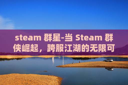 steam 群星-当 Steam 群侠崛起,跨服江湖的无限可能与规则重构 steam 群星-当 Steam 群侠崛起,跨服江湖的无限可能与规则重构