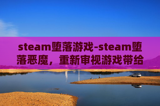 steam堕落游戏-steam堕落恶魔，重新审视游戏带给人的心理冲击与反思