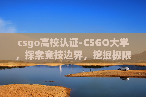 csgo高校认证-CSGO大学,探索竞技边界,挖掘极限潜能 csgo高校认证-CSGO大学,探索竞技边界,挖掘极限潜能