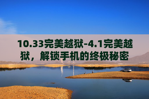 10.33完美越狱-4.1完美越狱,解锁手机的终极秘密 10.33完美越狱-4.1完美越狱,解锁手机的终极秘密