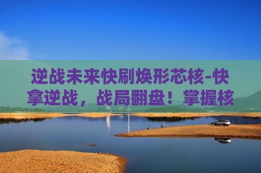 逆战未来快刷焕形芯核-快拿逆战，战局翻盘！掌握核心技巧，助你快速拿下战场优势