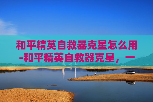 和平精英自救器克星怎么用-和平精英自救器克星，一键破解生存困境，告别高危困境步步安心