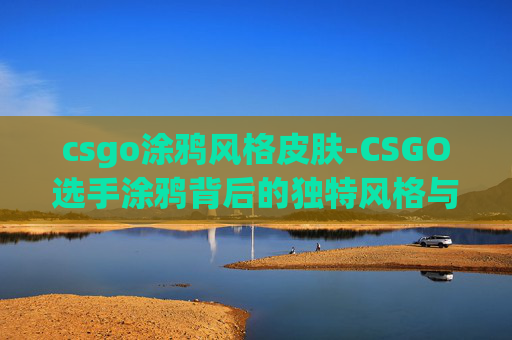 csgo涂鸦风格皮肤-CSGO选手涂鸦背后的独特风格与竞技内涵解析 csgo涂鸦风格皮肤-CSGO选手涂鸦背后的独特风格与竞技内涵解析