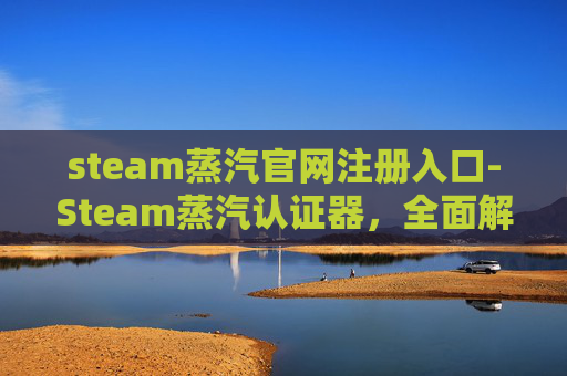 steam蒸汽官网注册入口-Steam蒸汽认证器，全面解析核心功能与高效使用指南