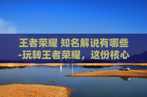 王者荣耀 知名解说有哪些-玩转王者荣耀，这份核心技巧让你从不同维度掌控上分节奏