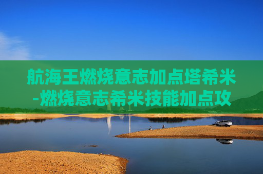 航海王燃烧意志加点塔希米-燃烧意志希米技能加点攻略