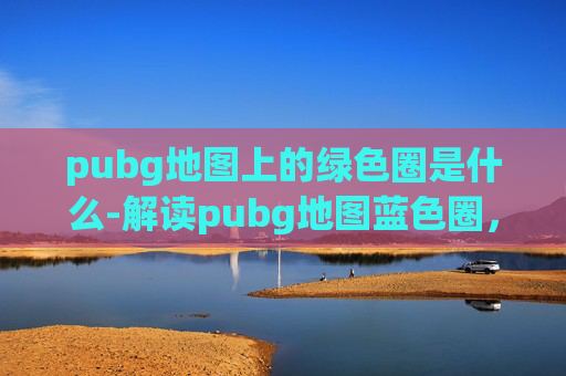 pubg地图上的绿色圈是什么-解读pubg地图蓝色圈，从机制到实战的全方位解析