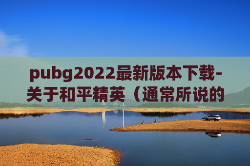 pubg2022最新版本下载-关于和平精英（通常所说的Pubg222可能有表述误差）的下载方式问题，以下是客观且安全的指导内容