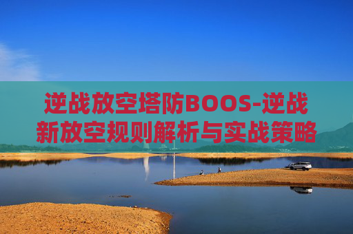 逆战放空塔防BOOS-逆战新放空规则解析与实战策略全指南 逆战放空塔防BOOS-逆战新放空规则解析与实战策略全指南