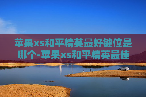 苹果xs和平精英最好键位是哪个-苹果xs和平精英最佳键位，提升操作的极致方案