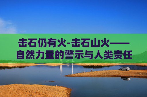 击石仍有火-击石山火——自然力量的警示与人类责任