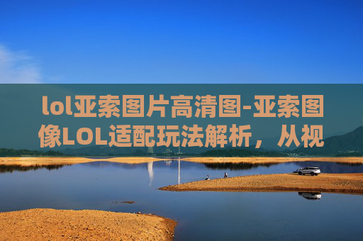 lol亚索图片高清图-亚索图像LOL适配玩法解析，从视觉表现到操作策略的多维探讨