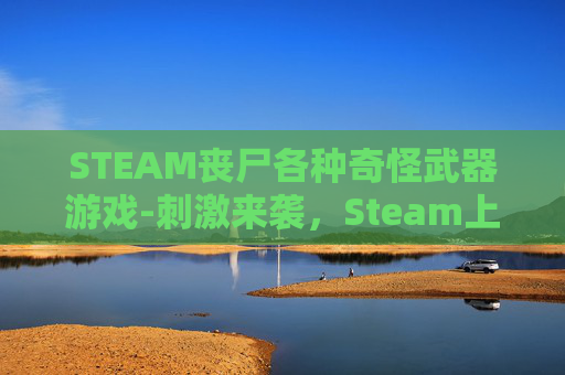 STEAM丧尸各种奇怪武器游戏-刺激来袭,Steam上神级丧尸经营生存全指南,从生存抢地到资源变现,解锁满级通关之路 STEAM丧尸各种奇怪武器游戏-刺激来袭,Steam上神级丧尸经营生存全指南,从生存抢地到资源变现,解锁满级通关之路