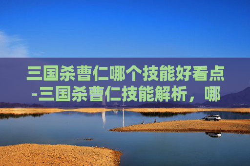 三国杀曹仁哪个技能好看点-三国杀曹仁技能解析,哪一项最值得玩? 三国杀曹仁哪个技能好看点-三国杀曹仁技能解析,哪一项最值得玩?