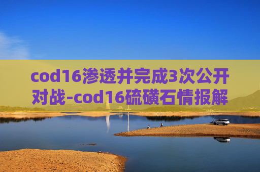 cod16渗透并完成3次公开对战-cod16硫磺石情报解析,隐藏于暗处的核心趋势与潜在影响深度剖析 cod16渗透并完成3次公开对战-cod16硫磺石情报解析,隐藏于暗处的核心趋势与潜在影响深度剖析