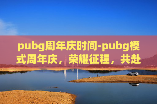 pubg周年庆时间-pubg模式周年庆，荣耀征程，共赴新章