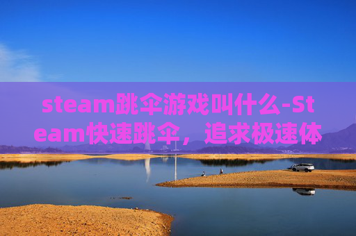 steam跳伞游戏叫什么-Steam快速跳伞，追求极速体验的极限运动探索与安全指南