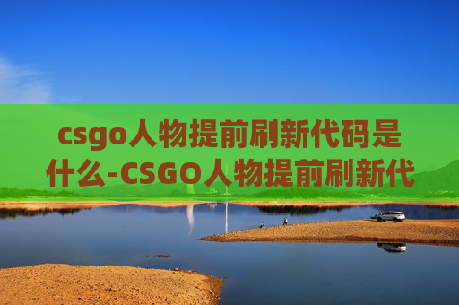 csgo人物提前刷新代码是什么-CSGO人物提前刷新代码揭秘，隐藏技巧与实战价值，助力新手高效提升游戏体验