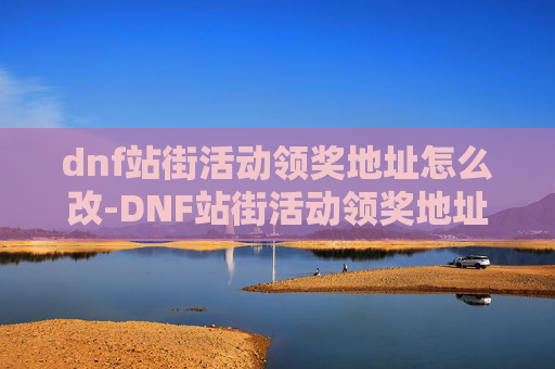 dnf站街活动领奖地址怎么改-DNF站街活动领奖地址全攻略 dnf站街活动领奖地址怎么改-DNF站街活动领奖地址全攻略