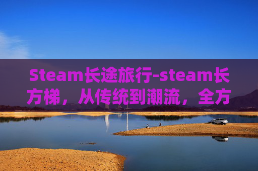 Steam长途旅行-steam长方梯，从传统到潮流，全方位解读其价值与应用