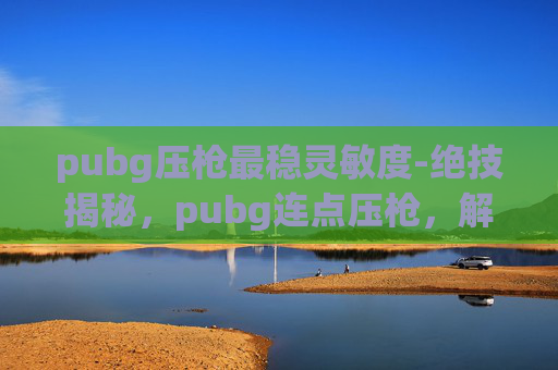 pubg压枪最稳灵敏度-绝技揭秘，pubg连点压枪，解锁精准枪击的高阶技巧与实战策略
