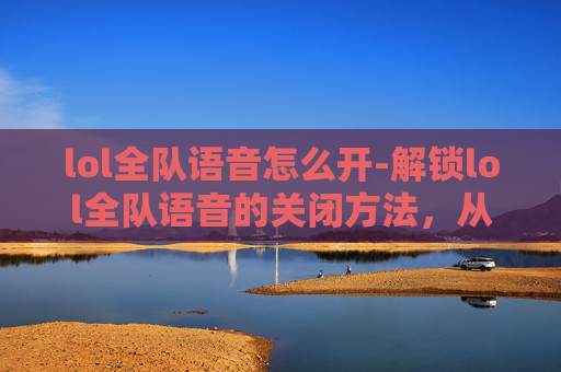 lol全队语音怎么开-解锁lol全队语音的关闭方法，从设置到实操全指南