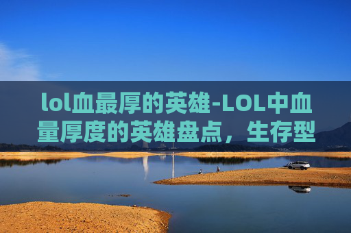 lol血最厚的英雄-LOL中血量厚度的英雄盘点，生存型、坦克型与输出型攻略指南