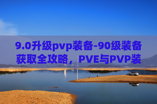 9.0升级pvp装备-90级装备获取全攻略，PVE与PVP装备的完美搭配
