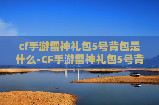cf手游雷神礼包5号背包是什么-CF手游雷神礼包5号背包实用指南，全方位解析提升战力与策略
