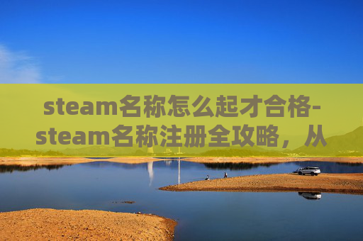 steam名称怎么起才合格-steam名称注册全攻略，从入门到精通，轻松解锁专属游戏账户