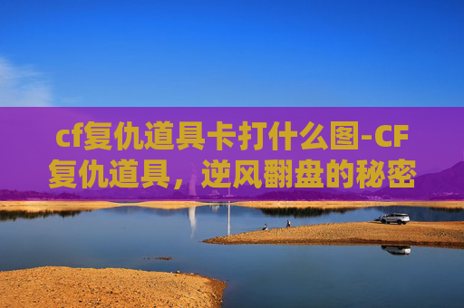 cf复仇道具卡打什么图-CF复仇道具，逆风翻盘的秘密武器与实战指南